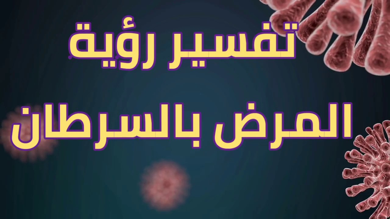 تفسير حلم مرض السرطان لشخص قريب للعزباء .. ما معنى رؤية مرض السرطان في الحلم