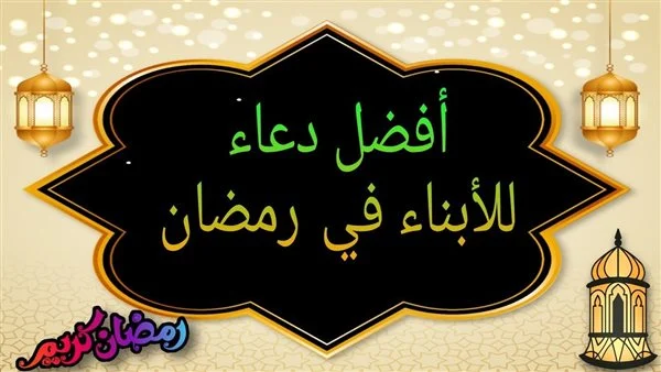 دعاء للابناء في رمضان..ما هو أفضل دعاء للأبناء؟