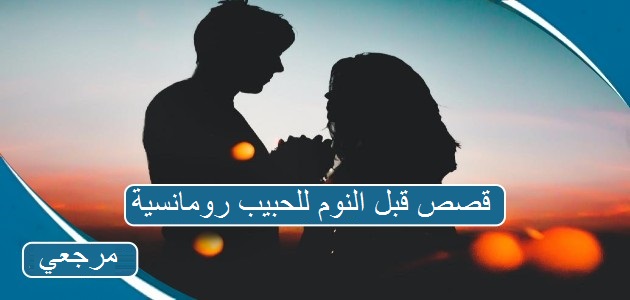 قصص قبل النوم للحبيب رومانسية.. أجمل ما قيل للحبيب قبل النوم؟